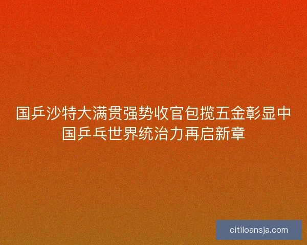 国乒沙特大满贯强势收官包揽五金彰显中国乒乓世界统治力再启新章