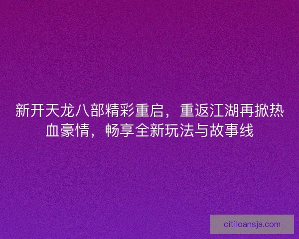 新开天龙八部精彩重启，重返江湖再掀热血豪情，畅享全新玩法与故事线