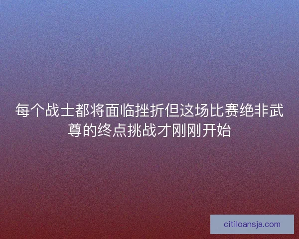 每个战士都将面临挫折但这场比赛绝非武尊的终点挑战才刚刚开始