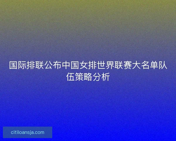 国际排联公布中国女排世界联赛大名单队伍策略分析
