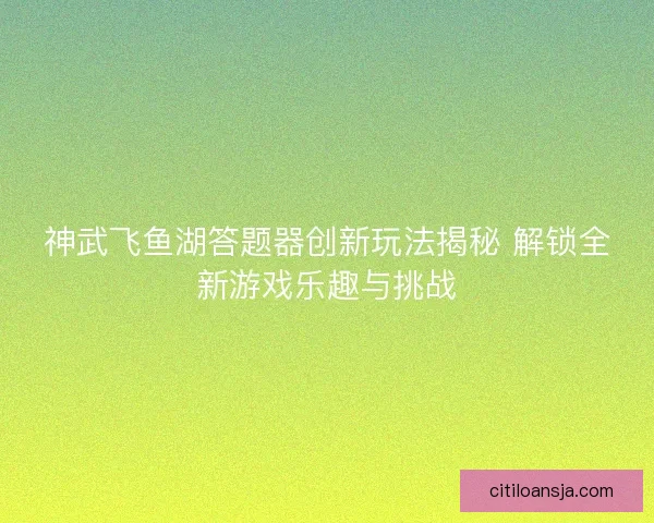 神武飞鱼湖答题器创新玩法揭秘 解锁全新游戏乐趣与挑战