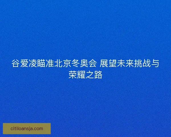 谷爱凌瞄准北京冬奥会 展望未来挑战与荣耀之路