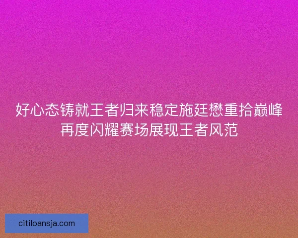 好心态铸就王者归来稳定施廷懋重拾巅峰再度闪耀赛场展现王者风范