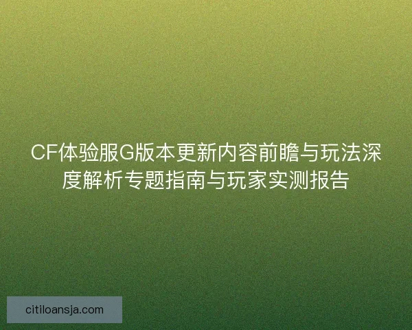 CF体验服G版本更新内容前瞻与玩法深度解析专题指南与玩家实测报告